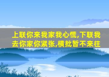 上联你来我家我心慌,下联我去你家你紧张,横批暂不来往