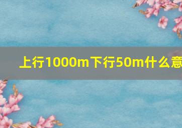 上行1000m下行50m什么意思