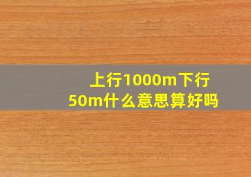 上行1000m下行50m什么意思算好吗