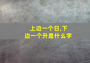 上边一个日,下边一个升是什么字