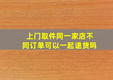 上门取件同一家店不同订单可以一起退货吗