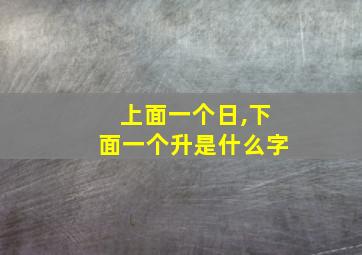 上面一个日,下面一个升是什么字