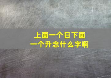 上面一个日下面一个升念什么字啊