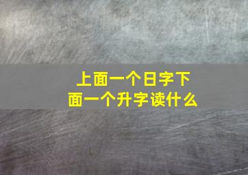 上面一个日字下面一个升字读什么