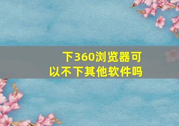 下360浏览器可以不下其他软件吗