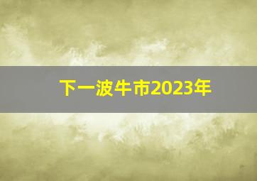 下一波牛市2023年