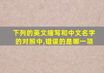 下列的英文缩写和中文名字的对照中,错误的是哪一项