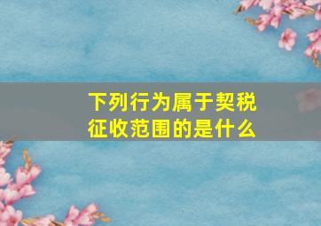 下列行为属于契税征收范围的是什么