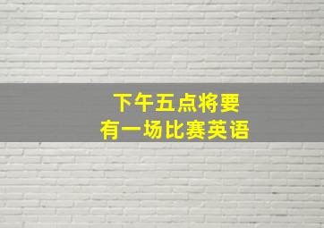 下午五点将要有一场比赛英语