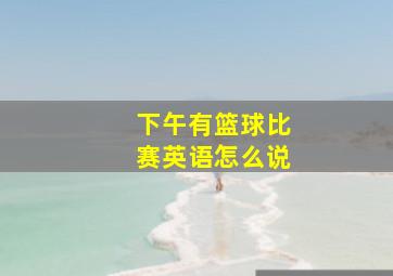 下午有篮球比赛英语怎么说