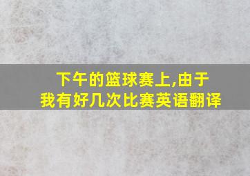 下午的篮球赛上,由于我有好几次比赛英语翻译