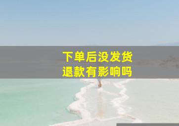 下单后没发货退款有影响吗