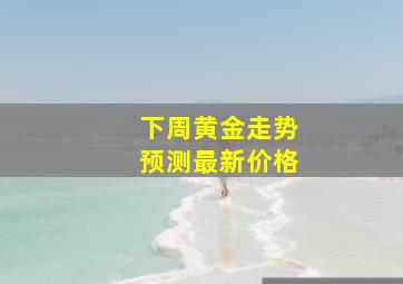 下周黄金走势预测最新价格