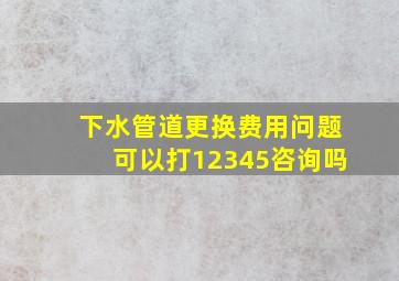 下水管道更换费用问题可以打12345咨询吗