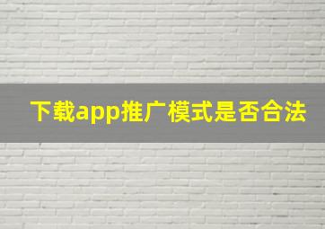 下载app推广模式是否合法