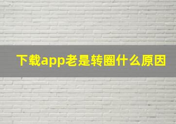 下载app老是转圈什么原因