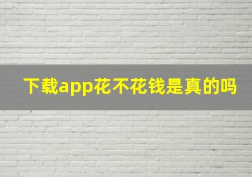 下载app花不花钱是真的吗