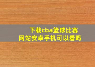 下载cba篮球比赛网站安卓手机可以看吗