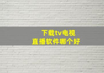 下载tv电视直播软件哪个好