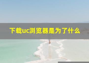 下载uc浏览器是为了什么