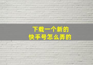 下载一个新的快手号怎么弄的