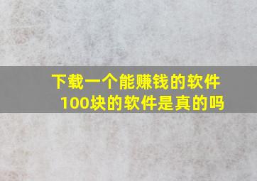 下载一个能赚钱的软件100块的软件是真的吗