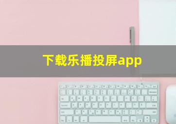 下载乐播投屏app