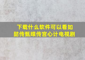 下载什么软件可以看如懿传甄嬛传宫心计电视剧