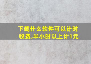 下载什么软件可以计时收费,半小时以上计1元