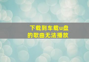 下载到车载u盘的歌曲无法播放