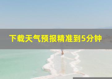 下载天气预报精准到5分钟