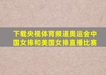 下载央视体育频道奥运会中国女排和美国女排直播比赛