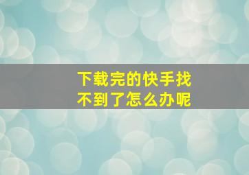 下载完的快手找不到了怎么办呢