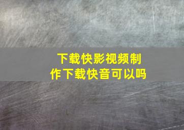 下载快影视频制作下载快音可以吗