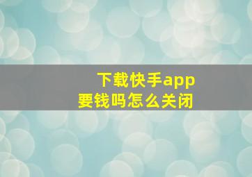 下载快手app要钱吗怎么关闭