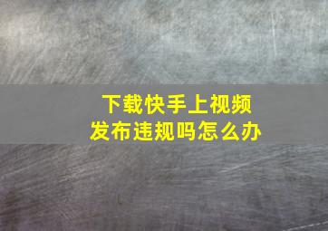 下载快手上视频发布违规吗怎么办