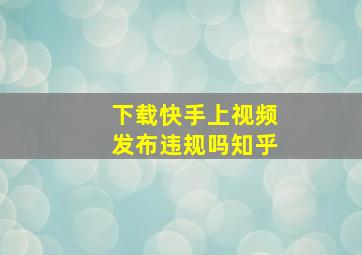 下载快手上视频发布违规吗知乎