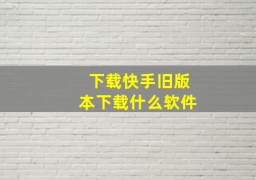 下载快手旧版本下载什么软件