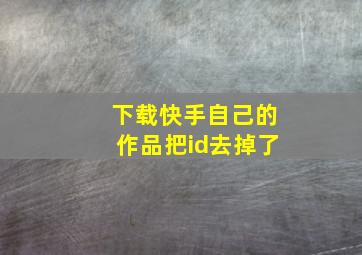 下载快手自己的作品把id去掉了