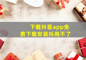 下载抖音app免费下载安装抖用不了