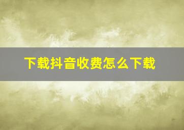 下载抖音收费怎么下载