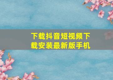 下载抖音短视频下载安装最新版手机