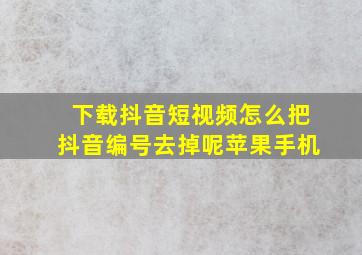 下载抖音短视频怎么把抖音编号去掉呢苹果手机