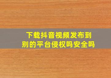 下载抖音视频发布到别的平台侵权吗安全吗