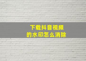 下载抖音视频的水印怎么消除