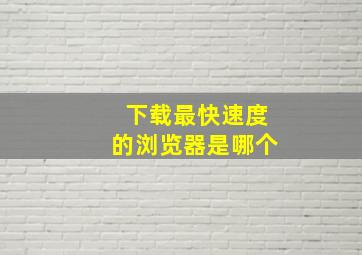 下载最快速度的浏览器是哪个