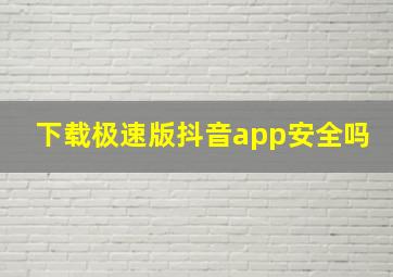 下载极速版抖音app安全吗