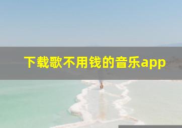 下载歌不用钱的音乐app