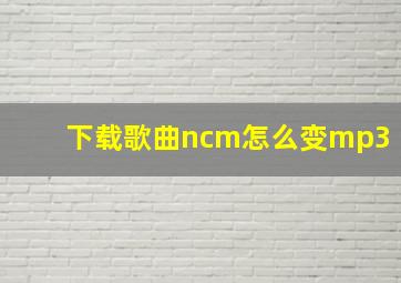 下载歌曲ncm怎么变mp3