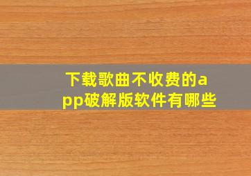 下载歌曲不收费的app破解版软件有哪些